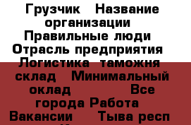 Грузчик › Название организации ­ Правильные люди › Отрасль предприятия ­ Логистика, таможня, склад › Минимальный оклад ­ 20 000 - Все города Работа » Вакансии   . Тыва респ.,Кызыл г.